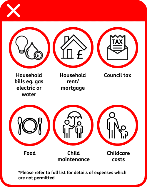Examples of expenses that are not permitted. Household bills or rent, council tax, food, child maintenance and childcare costs.